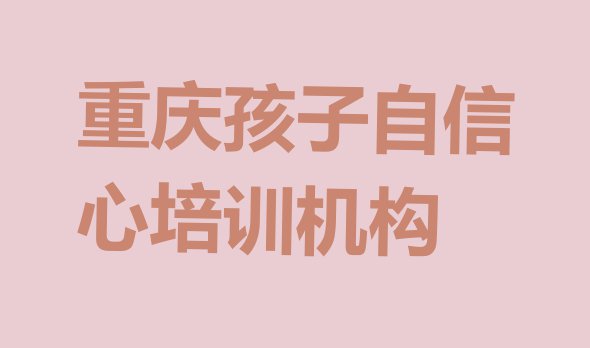 十大2024年重庆孩子自信心班(重庆大渡口区孩子自信心培训多长时间)排行榜