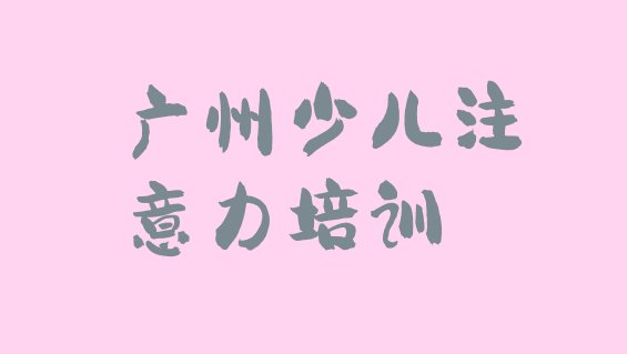 十大广州花都区儿童注意力训练培训中心在哪里(广州排名前十的儿童注意力训练机构 )排行榜