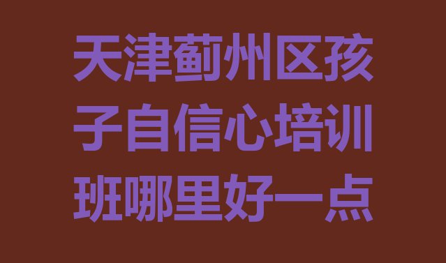 十大天津蓟州区孩子自信心培训班哪里好一点排行榜