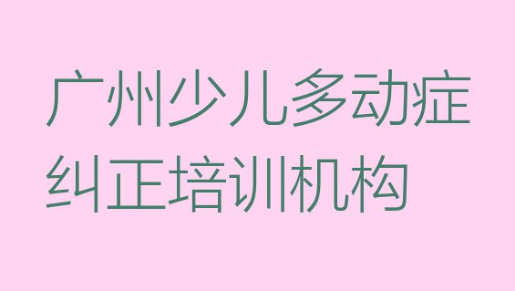 十大广州白云区少儿多动症纠正附近有什么少儿多动症纠正培训班吗排行榜