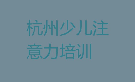 十大杭州拱墅区少儿学习障碍培训班排行榜前十名有哪些(靠谱的杭州少儿学习障碍机构)排行榜