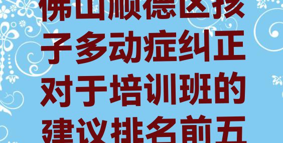 十大佛山顺德区孩子多动症纠正对于培训班的建议排名前五排行榜