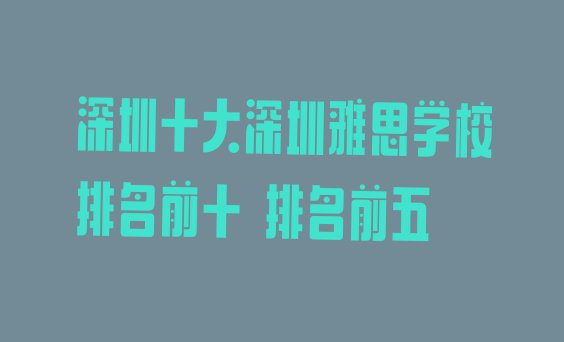 十大深圳十大深圳雅思学校排名前十 排名前五排行榜