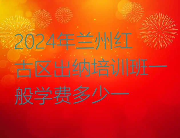 十大2024年兰州红古区出纳培训班一般学费多少一排行榜