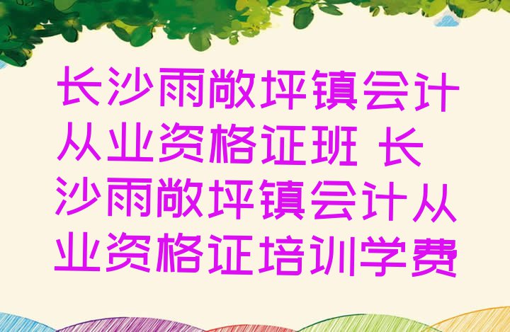 十大长沙雨敞坪镇会计从业资格证班 长沙雨敞坪镇会计从业资格证培训学费排行榜