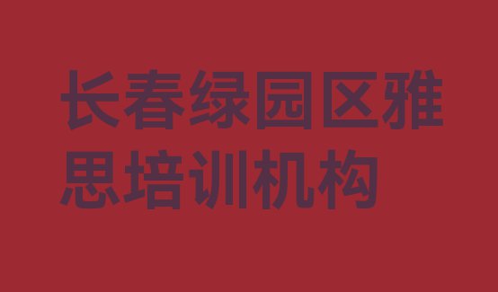 十大2024年长春绿园区比较好的学雅思学校实力排名名单排行榜