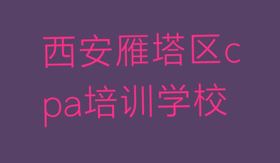 十大去哪个学校考西安cpa好(西安雁塔区cpa哪里cpa培训班实惠)排行榜