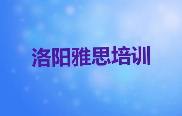 十大2024年洛阳洛龙区雅思去哪里学雅思好(洛阳洛龙区雅思培训教育机构哪个比较可靠)排行榜