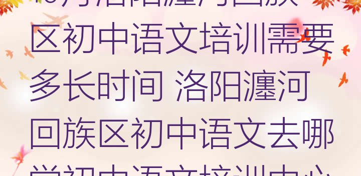 十大10月洛阳瀍河回族区初中语文培训需要多长时间 洛阳瀍河回族区初中语文去哪学初中语文培训中心排行榜