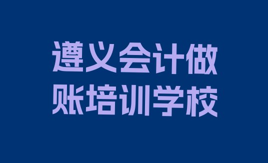 十大遵义红花岗区会计做账培训学校有哪些专业排行榜