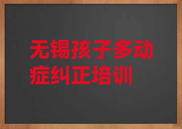 十大2024年无锡惠山区孩子多动症纠正培训一般要多久 无锡市学孩子多动症纠正的学校排行榜