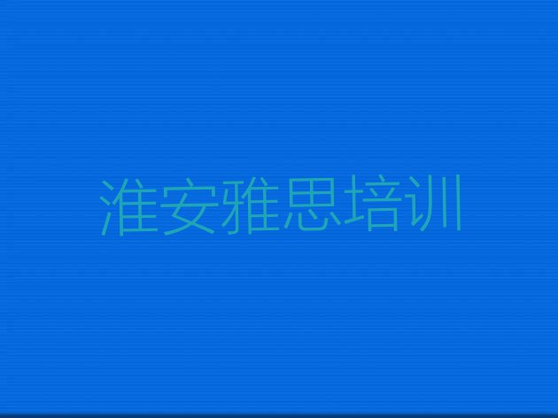 十大2024年淮安淮安区雅思培训需要多长时间 淮安淮安新材料产业园雅思比较正规的培训机构排行榜