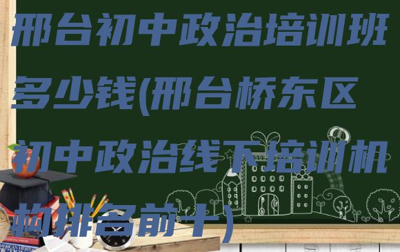 十大邢台初中政治培训班多少钱(邢台桥东区初中政治线下培训机构排名前十)排行榜