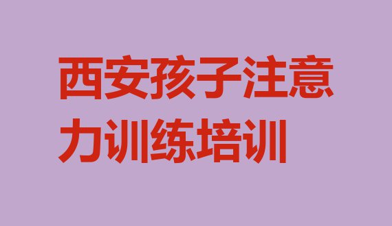 十大西安高陵区排名前十的孩子注意力训练机构 西安耿镇街道孩子注意力训练培训价格表排行榜