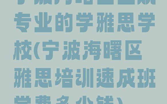 十大宁波海曙区正规专业的学雅思学校(宁波海曙区雅思培训速成班学费多少钱)排行榜