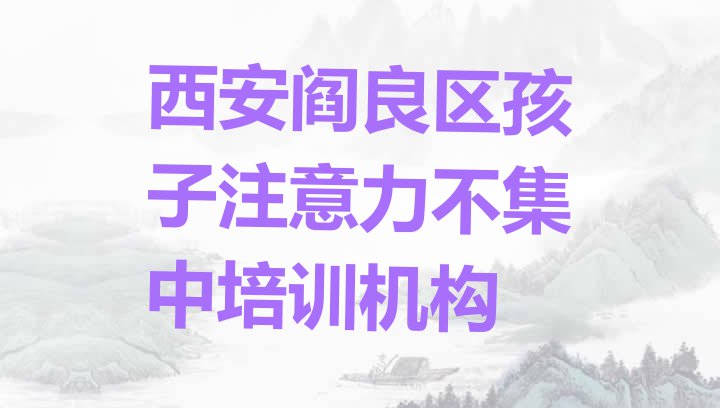 十大11月西安阎良区孩子注意力不集中培训班报名费多少钱十大排名排行榜