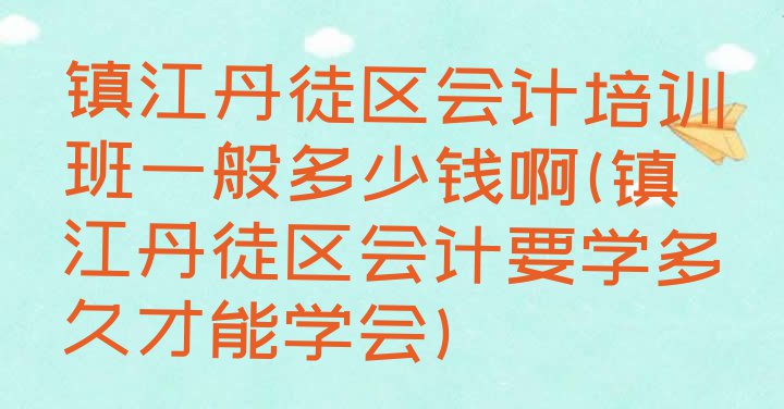 十大镇江丹徒区会计培训班一般多少钱啊(镇江丹徒区会计要学多久才能学会)排行榜