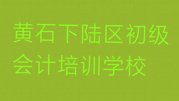 十大黄石下陆区有没有初级会计培训学校推荐一览排行榜