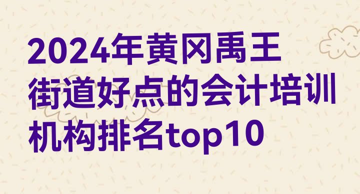 十大2024年黄冈禹王街道好点的会计培训机构排名top10排行榜