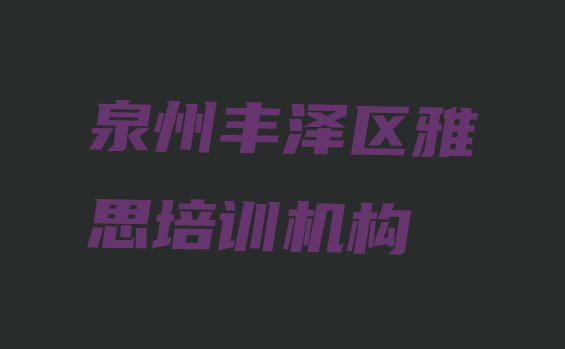 十大泉州丰泽区雅思辅导班在线的和线下哪个好(泉州丰泽区雅思培训学校要多少钱)排行榜