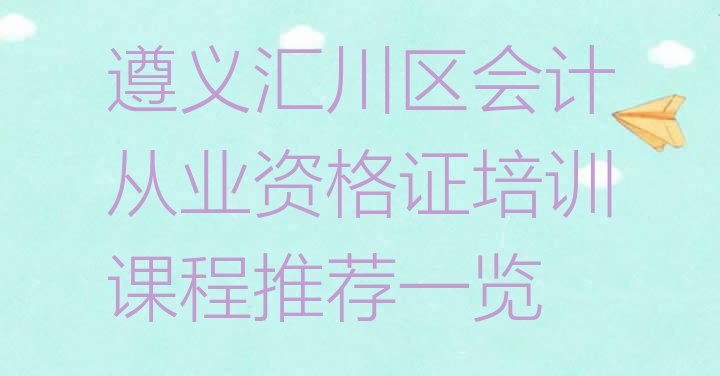 十大遵义汇川区会计从业资格证培训课程推荐一览排行榜