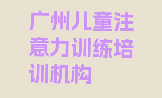 十大广州儿童注意力训练培训学校(广州荔湾区儿童注意力训练广州线下培训班报名)排行榜