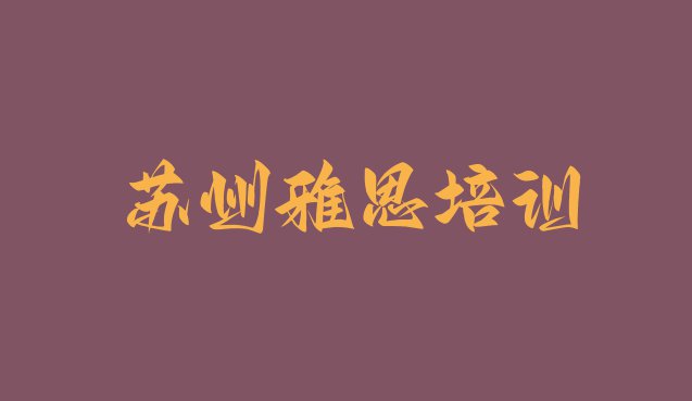 十大苏州吴江区雅思哪个雅思培训机构的网课好实力排名名单排行榜