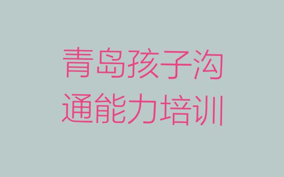 十大青岛即墨区孩子沟通能力青岛线下培训班一般几个月(青岛即墨区孩子沟通能力培训多少费用)排行榜