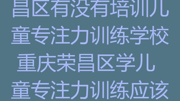 十大2024年重庆荣昌区有没有培训儿童专注力训练学校 重庆荣昌区学儿童专注力训练应该去哪学排行榜