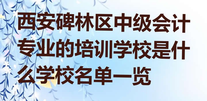 十大西安碑林区中级会计专业的培训学校是什么学校名单一览排行榜