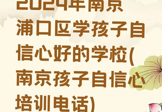 十大2024年南京浦口区学孩子自信心好的学校(南京孩子自信心培训电话)排行榜