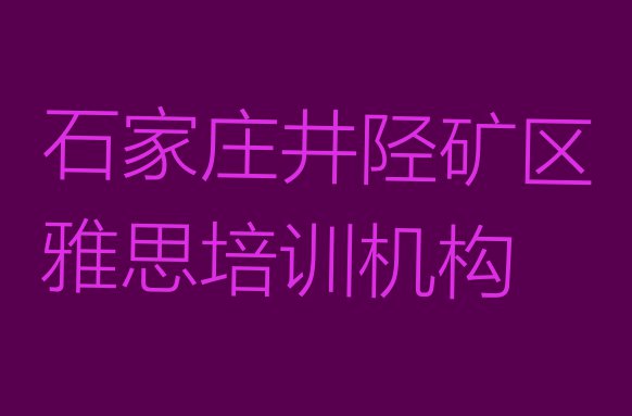 十大2024年石家庄井陉矿区雅思培训学费多少钱一名单更新汇总排行榜