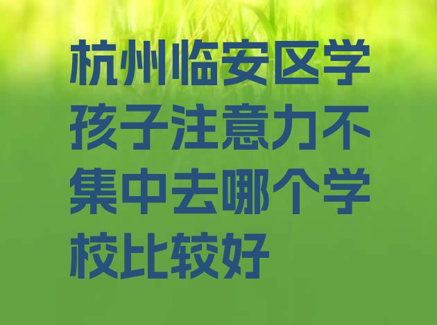 十大杭州临安区学孩子注意力不集中去哪个学校比较好排行榜