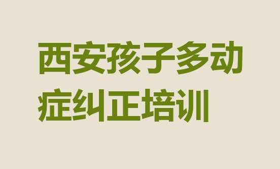 十大11月西安大王街道孩子多动症纠正培训一般要多少钱一个月名单一览排行榜