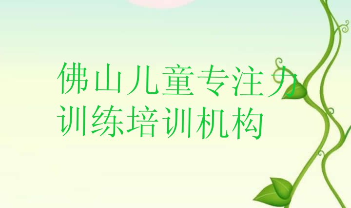 十大11月23日佛山儿童专注力训练培训班 佛山顺德区儿童专注力训练培训正规机构排行榜