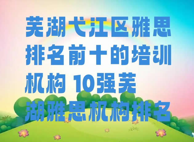 十大芜湖弋江区雅思排名前十的培训机构 10强芜湖雅思机构排名排行榜