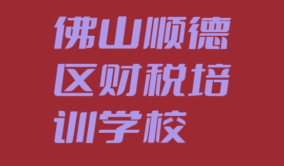 十大11月佛山顺德区排名前十的财税培训学校排行榜