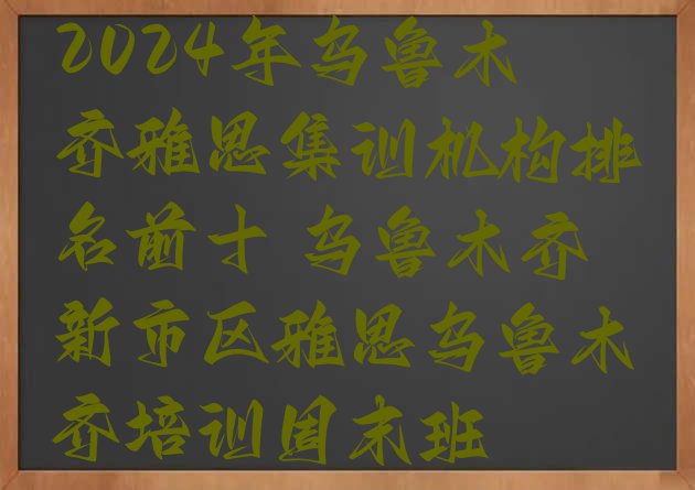 十大2024年乌鲁木齐雅思集训机构排名前十 乌鲁木齐新市区雅思乌鲁木齐培训周末班排行榜