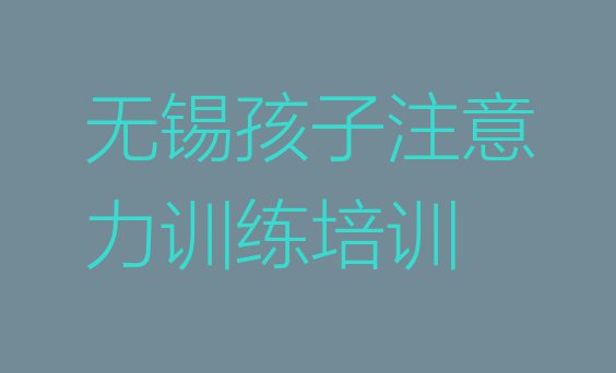 十大无锡新吴区十大孩子注意力训练排名排名前五排行榜