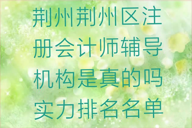 十大荆州荆州区注册会计师辅导机构是真的吗实力排名名单排行榜