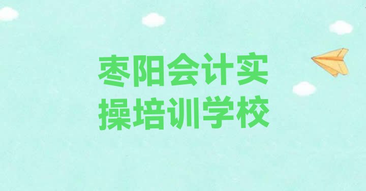 十大11月枣阳会计实操培训机构怎么选? 枣阳会计实操培训哪儿比较好一点排行榜