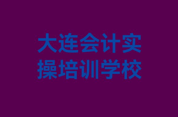 十大2024年大连西岗区会计实操教育培训排名靠前的机构有哪些好排行榜