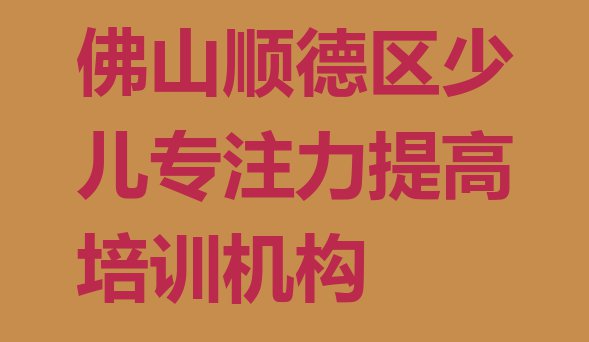 十大佛山顺德区知名的少儿专注力提高培训学校实力排名名单排行榜