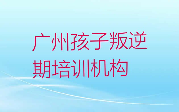 十大广州番禺区孩子叛逆期培训中心优惠活动排名排行榜