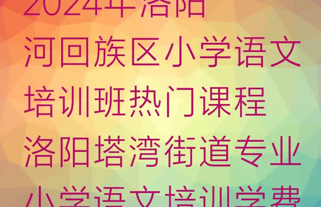 十大2024年洛阳瀍河回族区小学语文培训班热门课程 洛阳塔湾街道专业小学语文培训学费排行榜