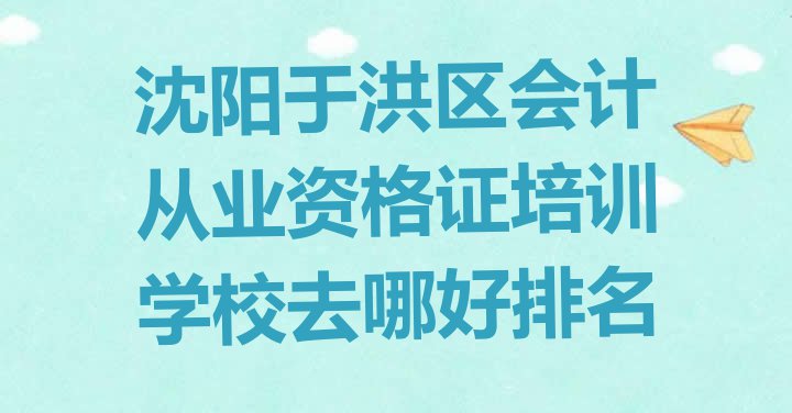 十大沈阳于洪区会计从业资格证培训学校去哪好排名排行榜