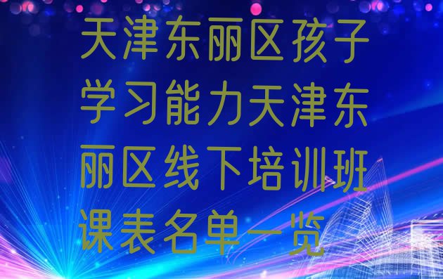 十大天津东丽区孩子学习能力天津东丽区线下培训班课表名单一览排行榜