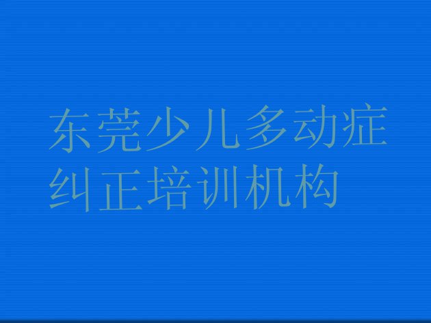 十大东莞少儿多动症纠正培训班一般学多久排行榜