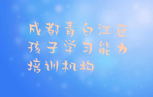 十大2024年成都青白江区孩子学习能力哪里孩子学习能力培训班实惠好排名前五排行榜