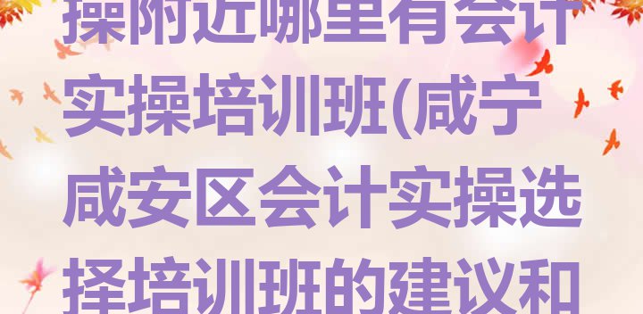 十大咸宁咸安区会计实操附近哪里有会计实操培训班(咸宁咸安区会计实操选择培训班的建议和意见)排行榜